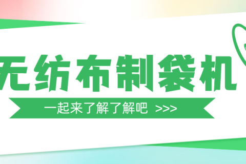 一篇文章帶你全面了解無紡布制袋機